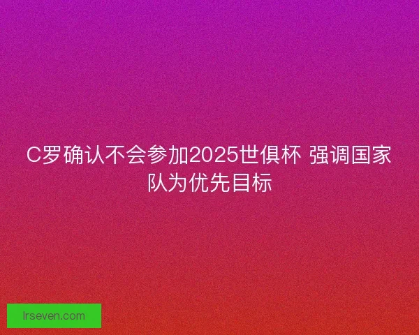 C罗确认不会参加2025世俱杯 强调国家队为优先目标