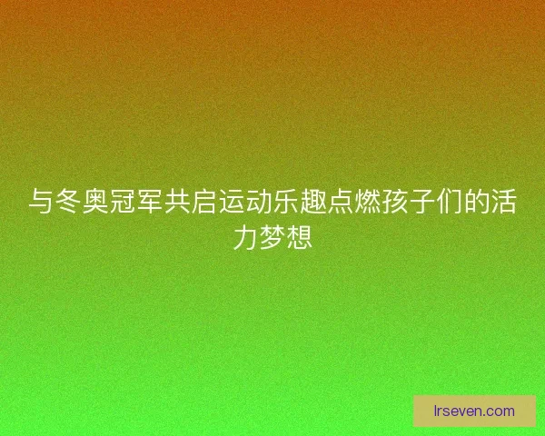 与冬奥冠军共启运动乐趣点燃孩子们的活力梦想