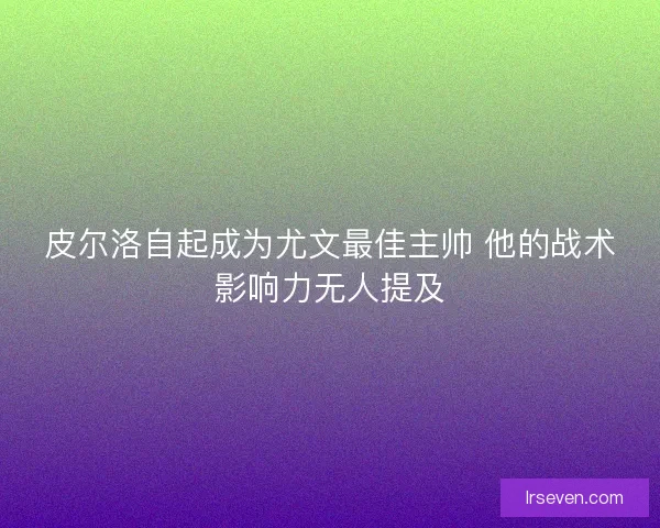 皮尔洛自起成为尤文最佳主帅 他的战术影响力无人提及