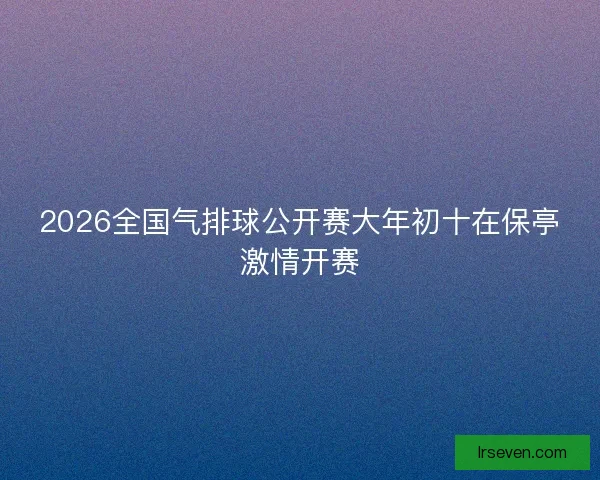 2026全国气排球公开赛大年初十在保亭激情开赛 2026全国气排球公开赛大年初十在保亭激情开赛