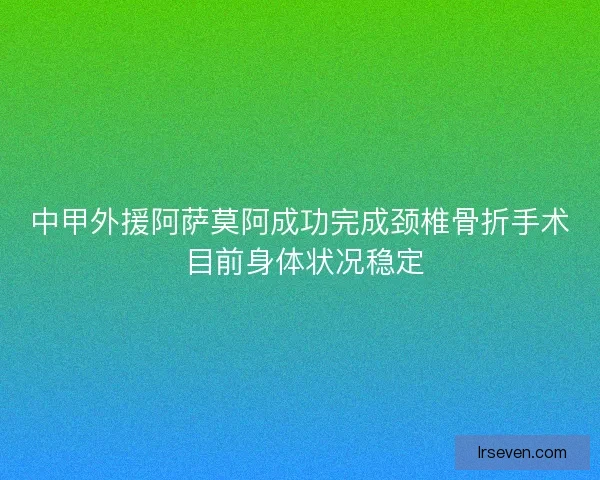 中甲外援阿萨莫阿成功完成颈椎骨折手术 目前身体状况稳定