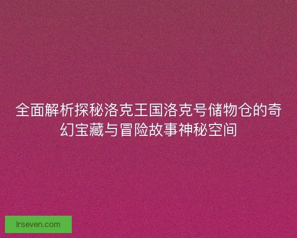 全面解析探秘洛克王国洛克号储物仓的奇幻宝藏与冒险故事神秘空间