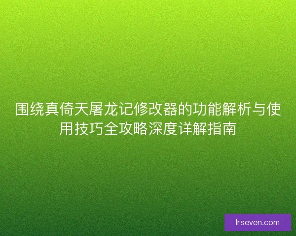 围绕真倚天屠龙记修改器的功能解析与使用技巧全攻略深度详解指南