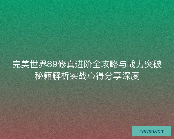 完美世界89修真进阶全攻略与战力突破秘籍解析实战心得分享深度