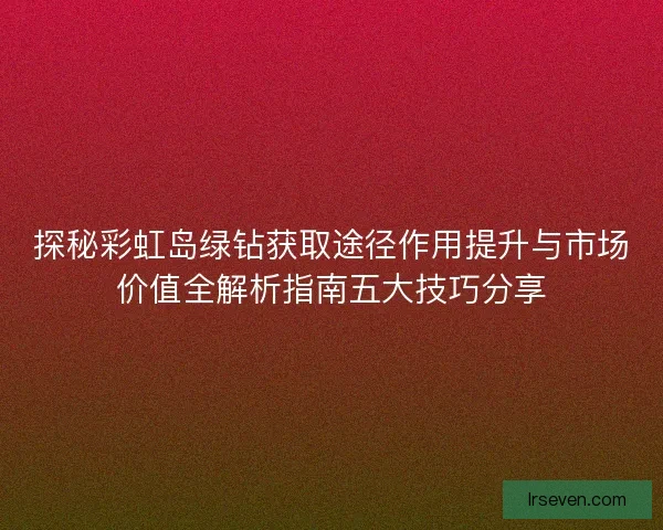 探秘彩虹岛绿钻获取途径作用提升与市场价值全解析指南五大技巧分享