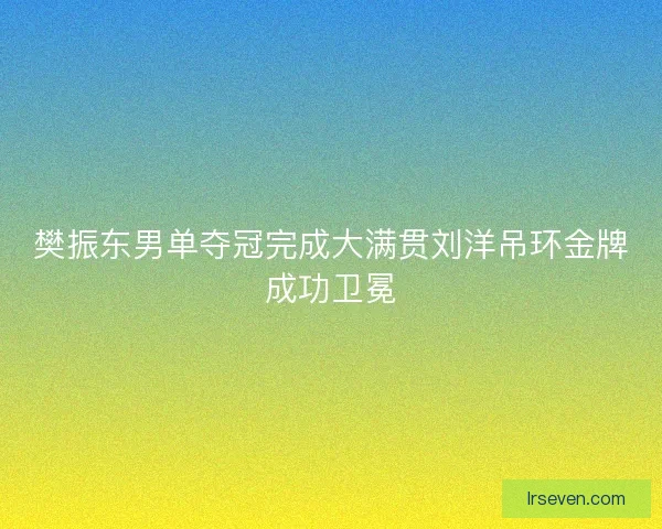 樊振东男单夺冠完成大满贯刘洋吊环金牌成功卫冕