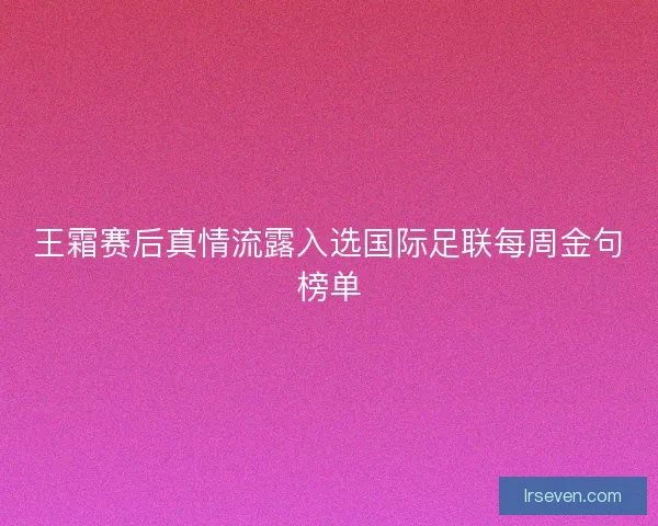 王霜赛后真情流露入选国际足联每周金句榜单
