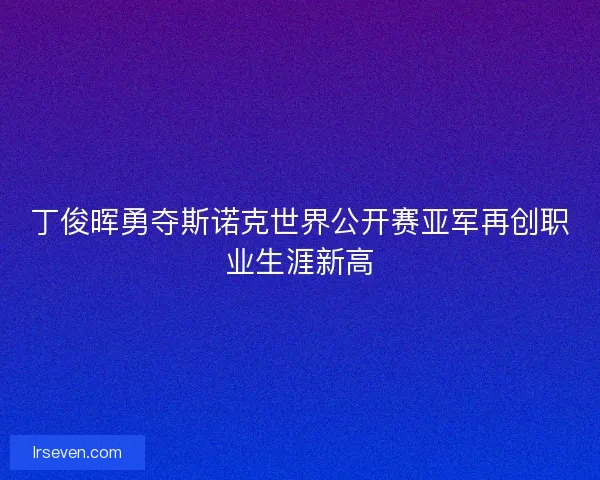 丁俊晖勇夺斯诺克世界公开赛亚军再创职业生涯新高 丁俊晖勇夺斯诺克世界公开赛亚军再创职业生涯新高