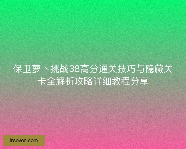 保卫萝卜挑战38高分通关技巧与隐藏关卡全解析攻略详细教程分享