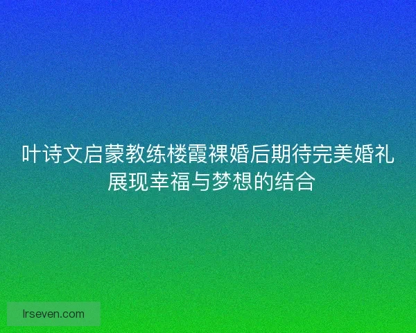 叶诗文启蒙教练楼霞裸婚后期待完美婚礼 展现幸福与梦想的结合 叶诗文启蒙教练楼霞裸婚后期待完美婚礼 展现幸福与梦想的结合