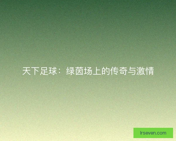 天下足球：绿茵场上的传奇与激情