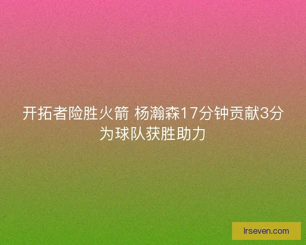 开拓者险胜火箭 杨瀚森17分钟贡献3分为球队获胜助力