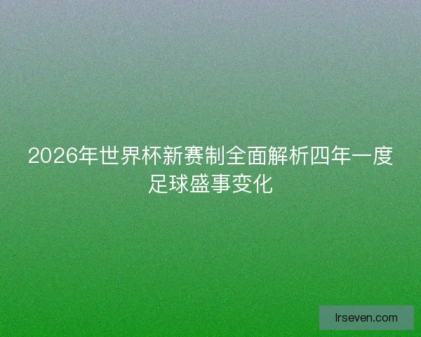 2026年世界杯新赛制全面解析四年一度足球盛事变化