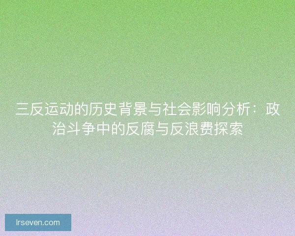 三反运动的历史背景与社会影响分析：政治斗争中的反腐与反浪费探索