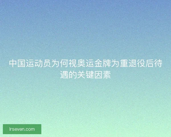 中国运动员为何视奥运金牌为重退役后待遇的关键因素