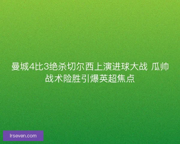 曼城4比3绝杀切尔西上演进球大战 瓜帅战术险胜引爆英超焦点