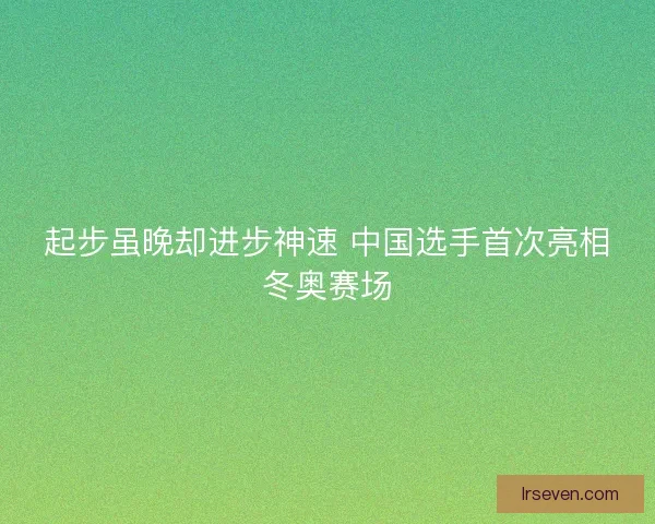 起步虽晚却进步神速 中国选手首次亮相冬奥赛场