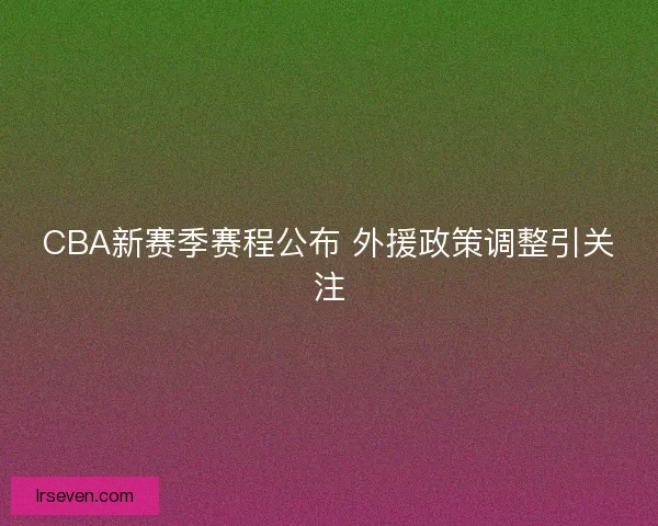 CBA新赛季赛程公布 外援政策调整引关注 CBA新赛季赛程公布 外援政策调整引关注
