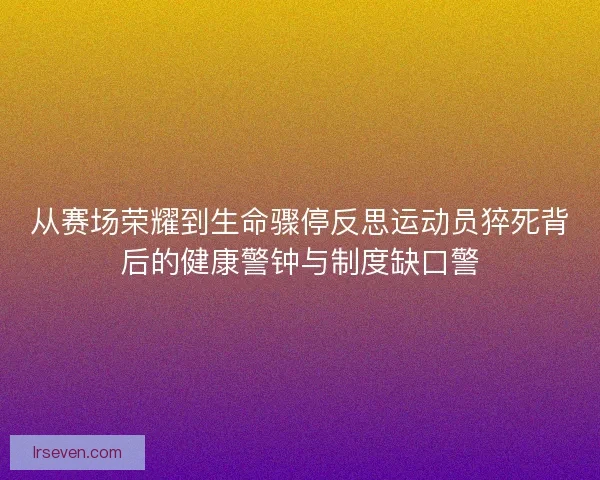 从赛场荣耀到生命骤停反思运动员猝死背后的健康警钟与制度缺口警