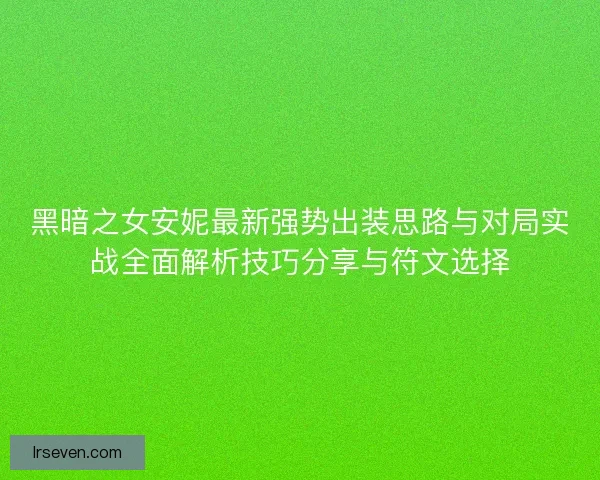 黑暗之女安妮最新强势出装思路与对局实战全面解析技巧分享与符文选择 黑暗之女安妮最新强势出装思路与对局实战全面解析技巧分享与符文选择