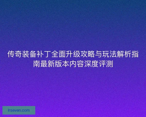 传奇装备补丁全面升级攻略与玩法解析指南最新版本内容深度评测