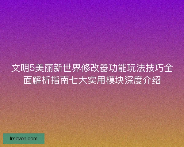 文明5美丽新世界修改器功能玩法技巧全面解析指南七大实用模块深度介绍