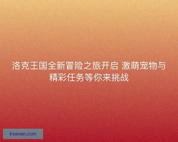 洛克王国全新冒险之旅开启 激萌宠物与精彩任务等你来挑战