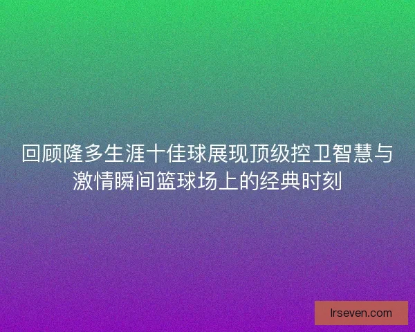 回顾隆多生涯十佳球展现顶级控卫智慧与激情瞬间篮球场上的经典时刻 回顾隆多生涯十佳球展现顶级控卫智慧与激情瞬间篮球场上的经典时刻