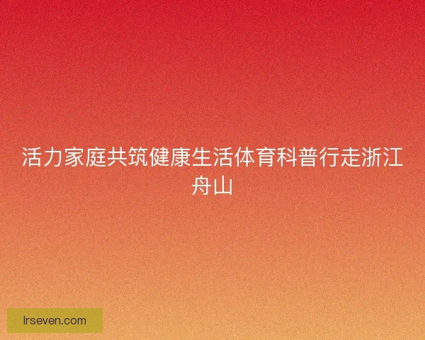 活力家庭共筑健康生活体育科普行走浙江舟山