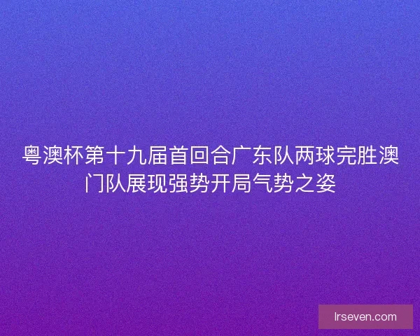 粤澳杯第十九届首回合广东队两球完胜澳门队展现强势开局气势之姿