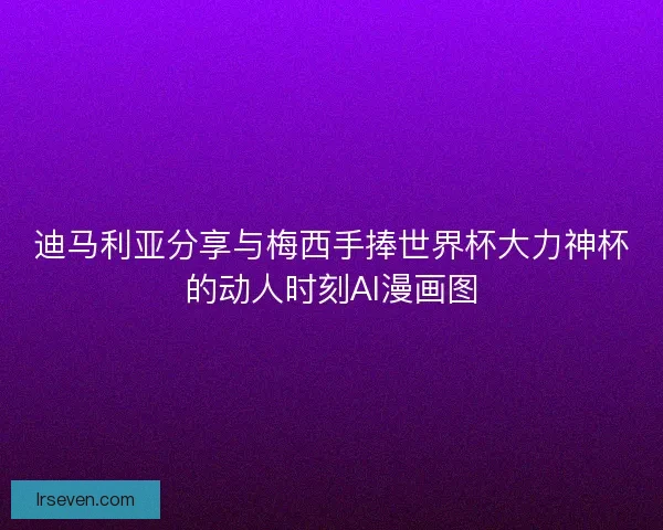 迪马利亚分享与梅西手捧世界杯大力神杯的动人时刻AI漫画图