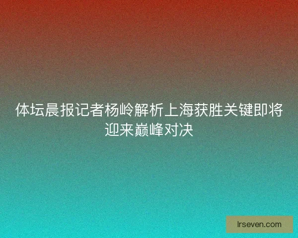 体坛晨报记者杨岭解析上海获胜关键即将迎来巅峰对决