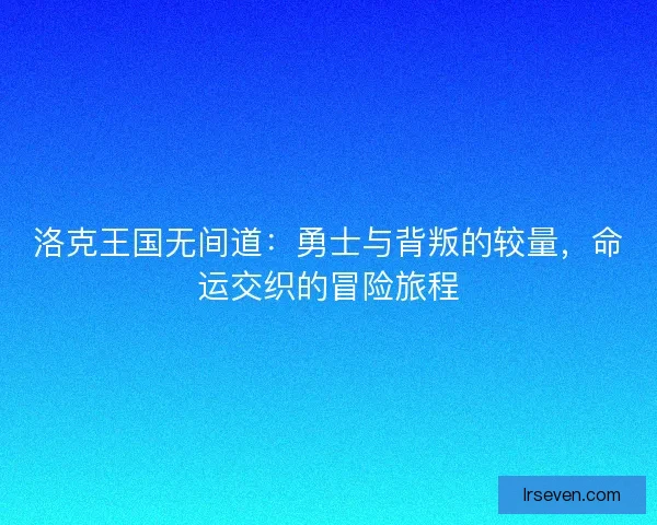 洛克王国无间道：勇士与背叛的较量，命运交织的冒险旅程