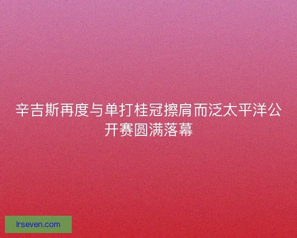 辛吉斯再度与单打桂冠擦肩而泛太平洋公开赛圆满落幕