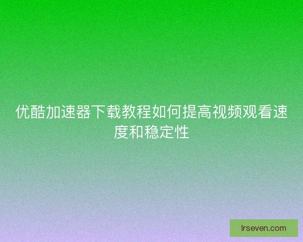 优酷加速器下载教程如何提高视频观看速度和稳定性