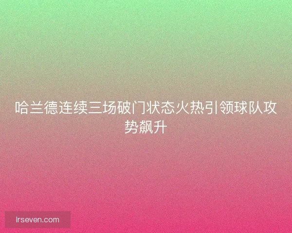 哈兰德连续三场破门状态火热引领球队攻势飙升 哈兰德连续三场破门状态火热引领球队攻势飙升