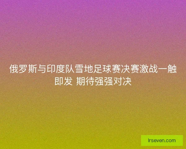 俄罗斯与印度队雪地足球赛决赛激战一触即发 期待强强对决 俄罗斯与印度队雪地足球赛决赛激战一触即发 期待强强对决