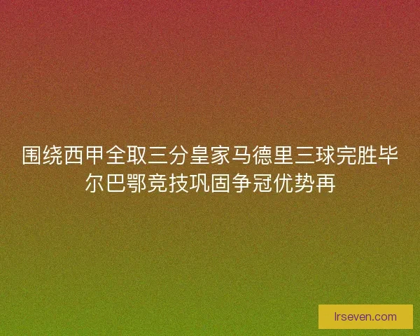 围绕西甲全取三分皇家马德里三球完胜毕尔巴鄂竞技巩固争冠优势再 围绕西甲全取三分皇家马德里三球完胜毕尔巴鄂竞技巩固争冠优势再