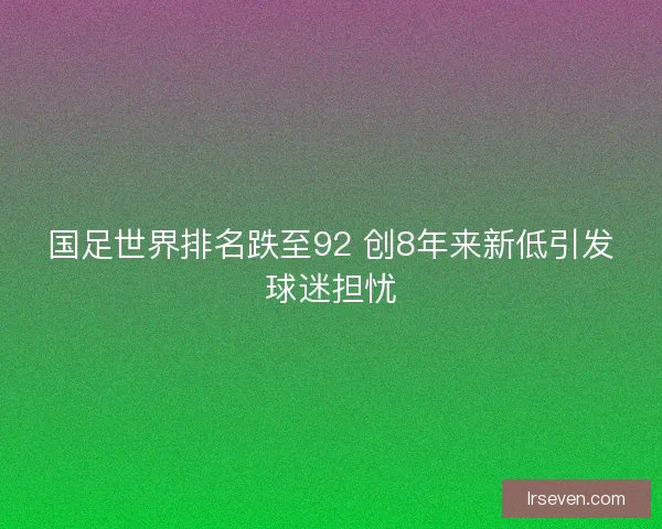 国足世界排名跌至92 创8年来新低引发球迷担忧 国足世界排名跌至92 创8年来新低引发球迷担忧